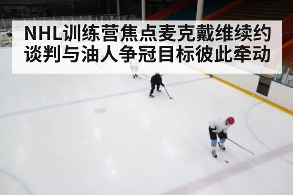 NHL训练营焦点麦克戴维续约谈判与油人争冠目标彼此牵动 | kaiyun