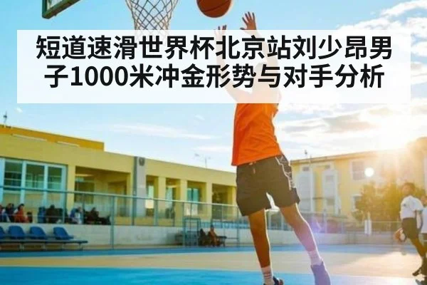 短道速滑世界杯北京站刘少昂男子1000米冲金形势与对手分析 | kaiyun