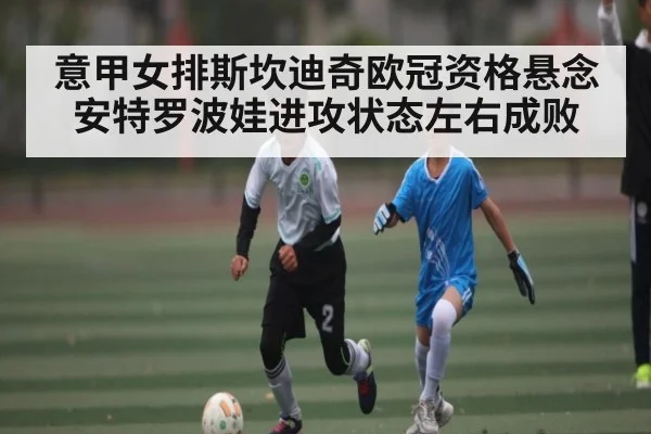 意甲女排斯坎迪奇欧冠资格悬念 安特罗波娃进攻状态左右成败 | kaiyun