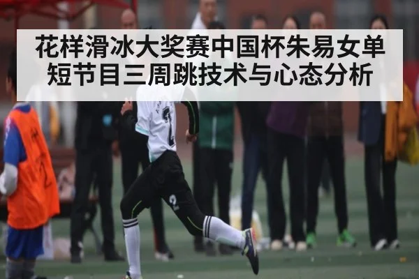 花样滑冰大奖赛中国杯朱易女单短节目三周跳技术与心态分析 | kaiyun