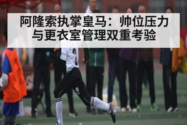 阿隆索执掌皇马：帅位压力与更衣室管理双重考验 | kaiyun