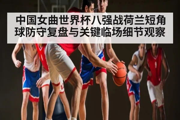 中国女曲世界杯八强战荷兰短角球防守复盘与关键临场细节观察 | kaiyun