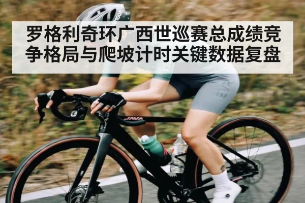 罗格利奇环广西世巡赛总成绩竞争格局与爬坡计时关键数据复盘 | kaiyun