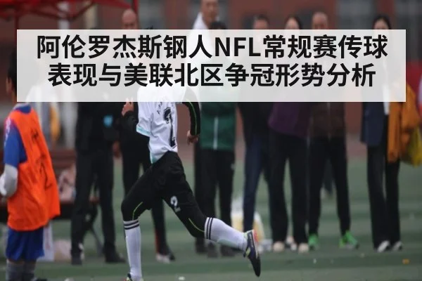 阿伦罗杰斯钢人NFL常规赛传球表现与美联北区争冠形势分析 | kaiyun