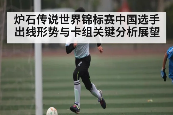 炉石传说世界锦标赛中国选手出线形势与卡组关键分析展望 | kaiyun